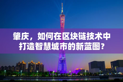肇庆，如何在区块链技术中打造智慧城市的新蓝图？