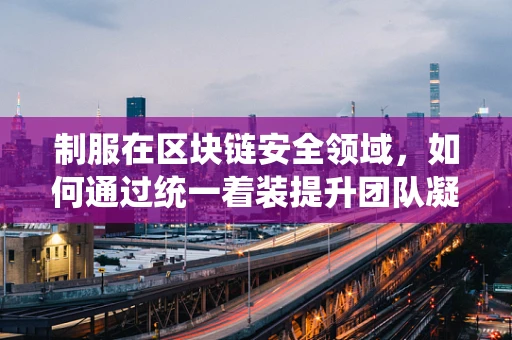 制服在区块链安全领域，如何通过统一着装提升团队凝聚力与安全意识？