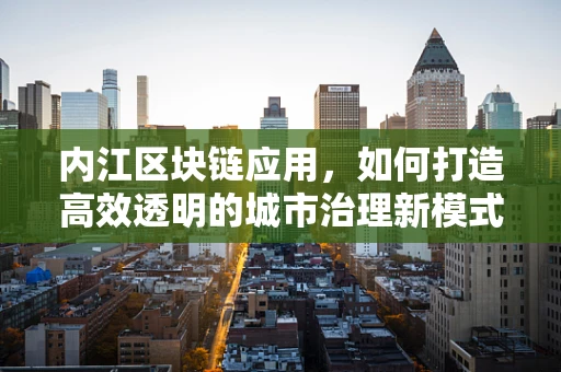 内江区块链应用，如何打造高效透明的城市治理新模式？