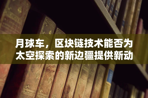 月球车，区块链技术能否为太空探索的新边疆提供新动力？