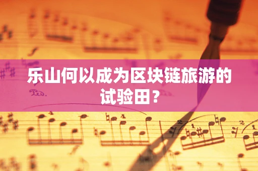 乐山何以成为区块链旅游的试验田？