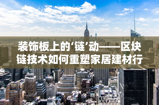 装饰板上的‘链’动——区块链技术如何重塑家居建材行业？