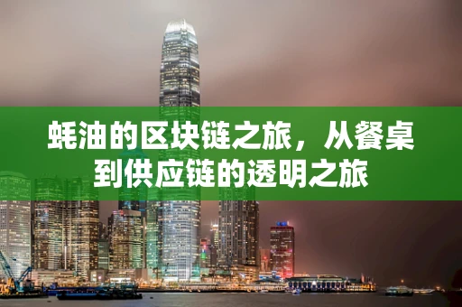 蚝油的区块链之旅，从餐桌到供应链的透明之旅