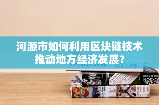 河源市如何利用区块链技术推动地方经济发展？