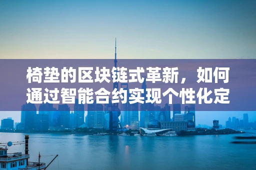 椅垫的区块链式革新，如何通过智能合约实现个性化定制与透明化管理？