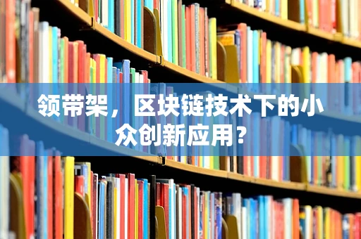 领带架，区块链技术下的小众创新应用？