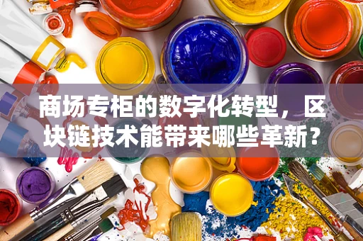 商场专柜的数字化转型，区块链技术能带来哪些革新？