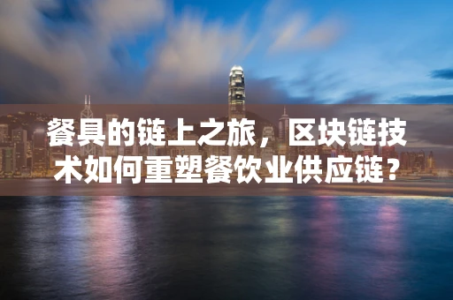 餐具的链上之旅，区块链技术如何重塑餐饮业供应链？