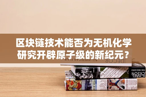 区块链技术能否为无机化学研究开辟原子级的新纪元？