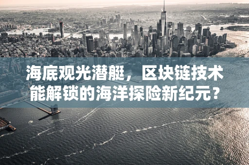 海底观光潜艇，区块链技术能解锁的海洋探险新纪元？