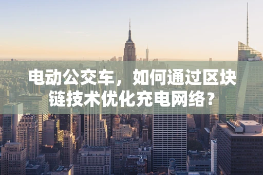 电动公交车，如何通过区块链技术优化充电网络？