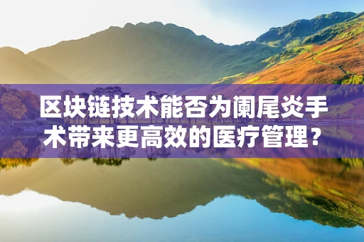 区块链技术能否为阑尾炎手术带来更高效的医疗管理？
