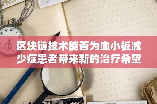 区块链技术能否为血小板减少症患者带来新的治疗希望？