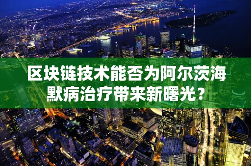 区块链技术能否为阿尔茨海默病治疗带来新曙光？