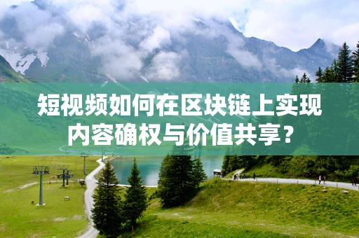 短视频如何在区块链上实现内容确权与价值共享？