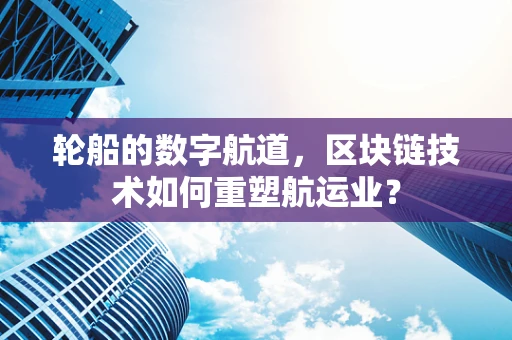 轮船的数字航道，区块链技术如何重塑航运业？