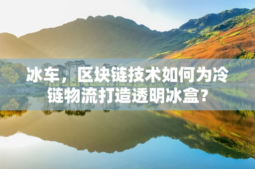 冰车，区块链技术如何为冷链物流打造透明冰盒？