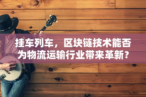 挂车列车，区块链技术能否为物流运输行业带来革新？
