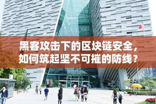 黑客攻击下的区块链安全，如何筑起坚不可摧的防线？