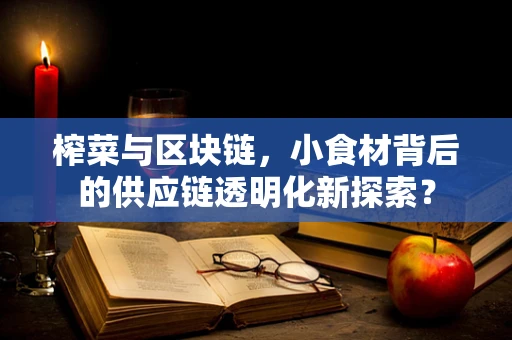 榨菜与区块链，小食材背后的供应链透明化新探索？