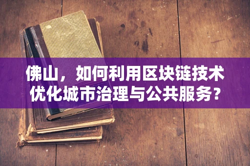 佛山，如何利用区块链技术优化城市治理与公共服务？