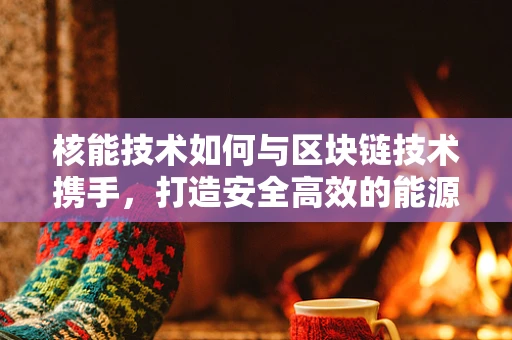 核能技术如何与区块链技术携手，打造安全高效的能源新纪元？