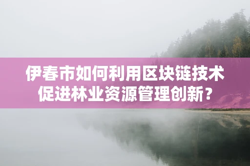 伊春市如何利用区块链技术促进林业资源管理创新？