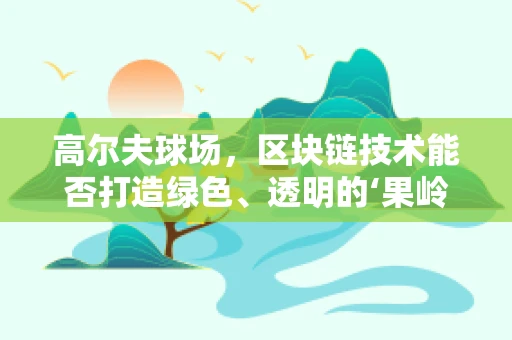 高尔夫球场，区块链技术能否打造绿色、透明的‘果岭’？