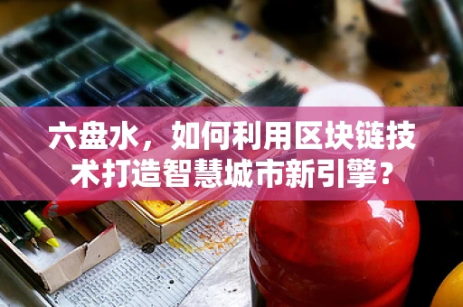六盘水，如何利用区块链技术打造智慧城市新引擎？