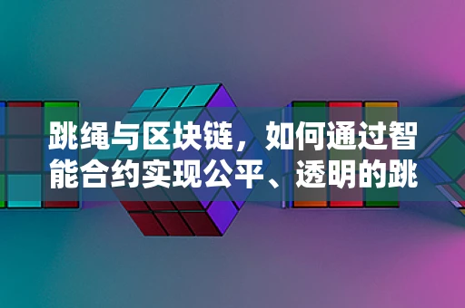 跳绳与区块链，如何通过智能合约实现公平、透明的跳绳比赛？