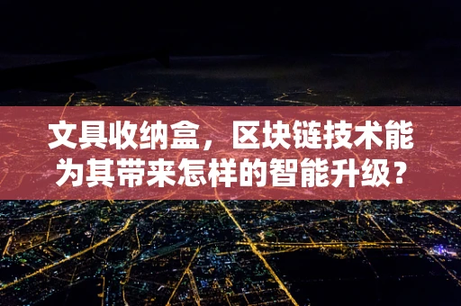 文具收纳盒，区块链技术能为其带来怎样的智能升级？