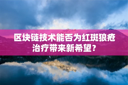 区块链技术能否为红斑狼疮治疗带来新希望？