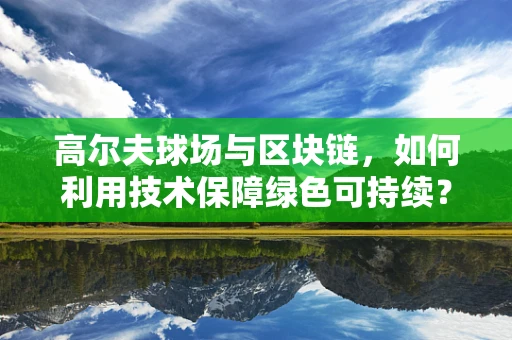 高尔夫球场与区块链，如何利用技术保障绿色可持续？