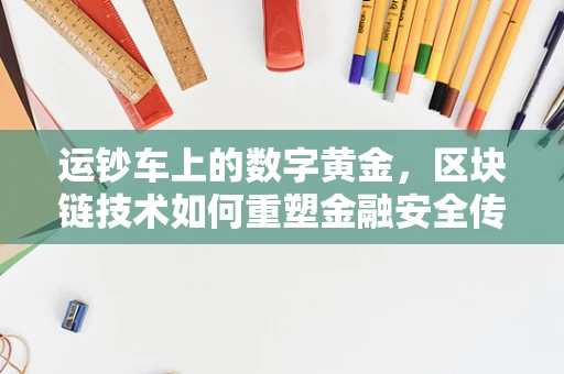 运钞车上的数字黄金，区块链技术如何重塑金融安全传输？
