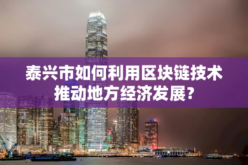 泰兴市如何利用区块链技术推动地方经济发展？
