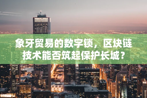 象牙贸易的数字锁，区块链技术能否筑起保护长城？
