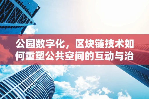 公园数字化，区块链技术如何重塑公共空间的互动与治理？
