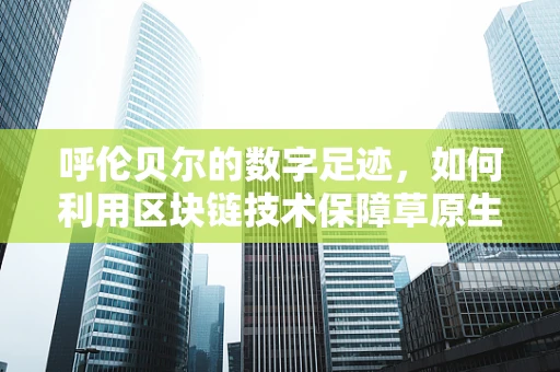 呼伦贝尔的数字足迹，如何利用区块链技术保障草原生态数据的透明与安全？