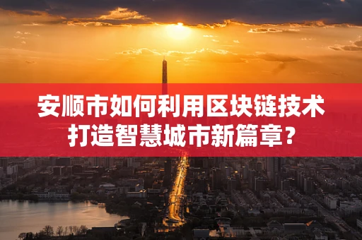 安顺市如何利用区块链技术打造智慧城市新篇章？