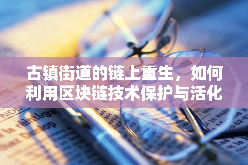 古镇街道的链上重生，如何利用区块链技术保护与活化历史街区？