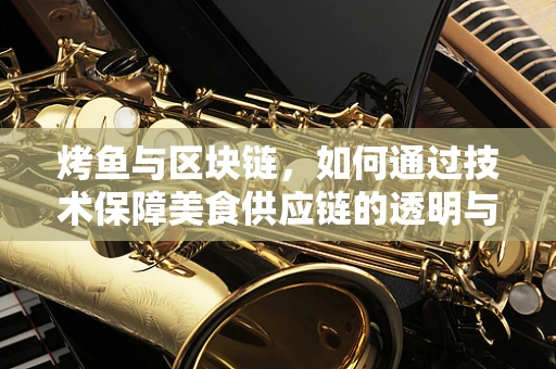 烤鱼与区块链，如何通过技术保障美食供应链的透明与安全？