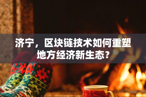 济宁，区块链技术如何重塑地方经济新生态？