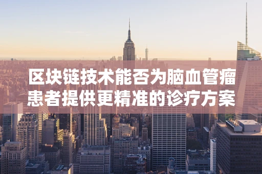 区块链技术能否为脑血管瘤患者提供更精准的诊疗方案？