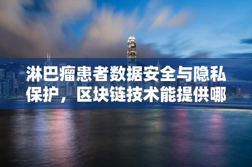 淋巴瘤患者数据安全与隐私保护，区块链技术能提供哪些解决方案？