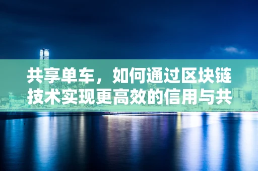 共享单车，如何通过区块链技术实现更高效的信用与共享机制？