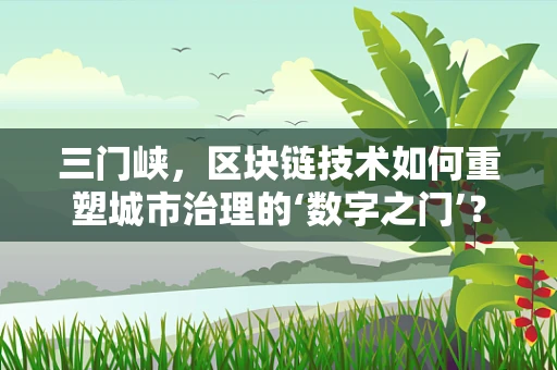 三门峡，区块链技术如何重塑城市治理的‘数字之门’？