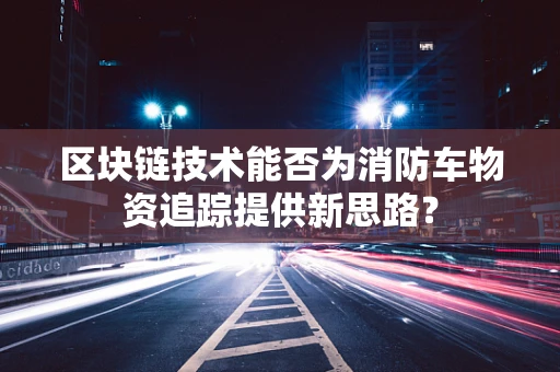 区块链技术能否为消防车物资追踪提供新思路？