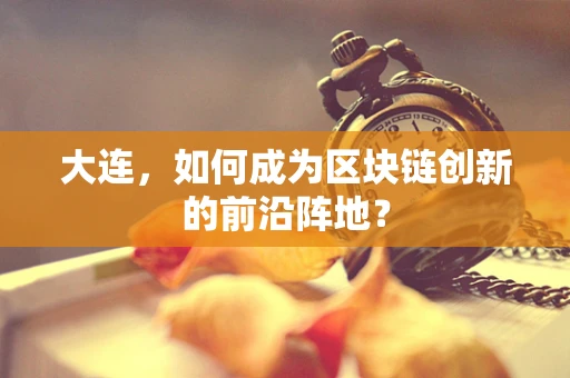 大连，如何成为区块链创新的前沿阵地？