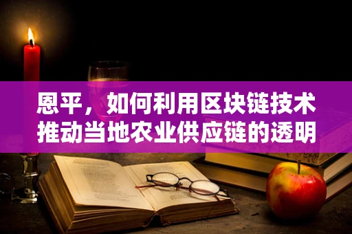 恩平，如何利用区块链技术推动当地农业供应链的透明化与效率？