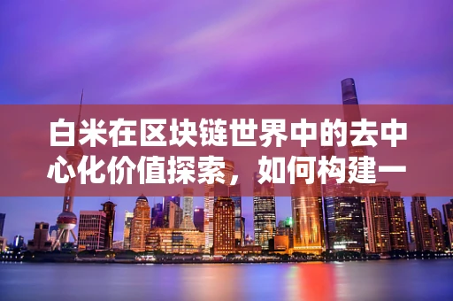 白米在区块链世界中的去中心化价值探索，如何构建一个透明的粮食供应链？